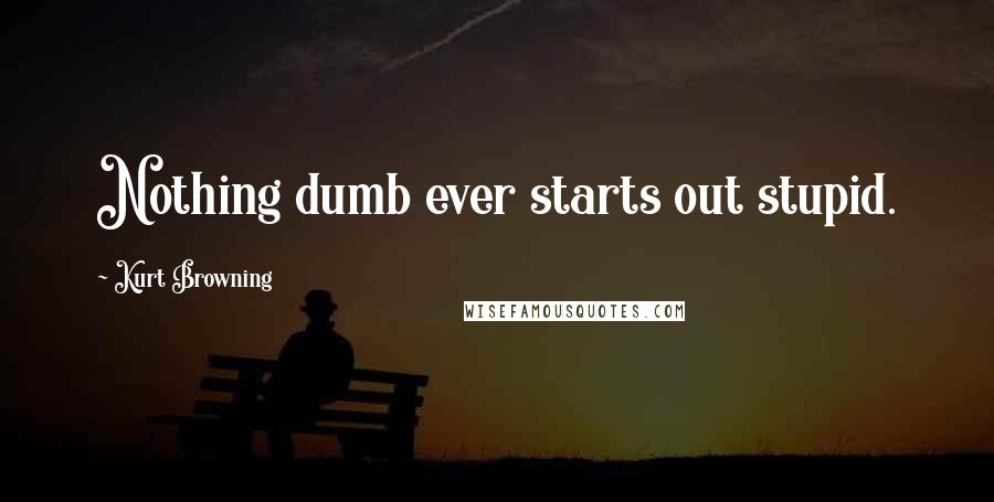 Kurt Browning Quotes: Nothing dumb ever starts out stupid.