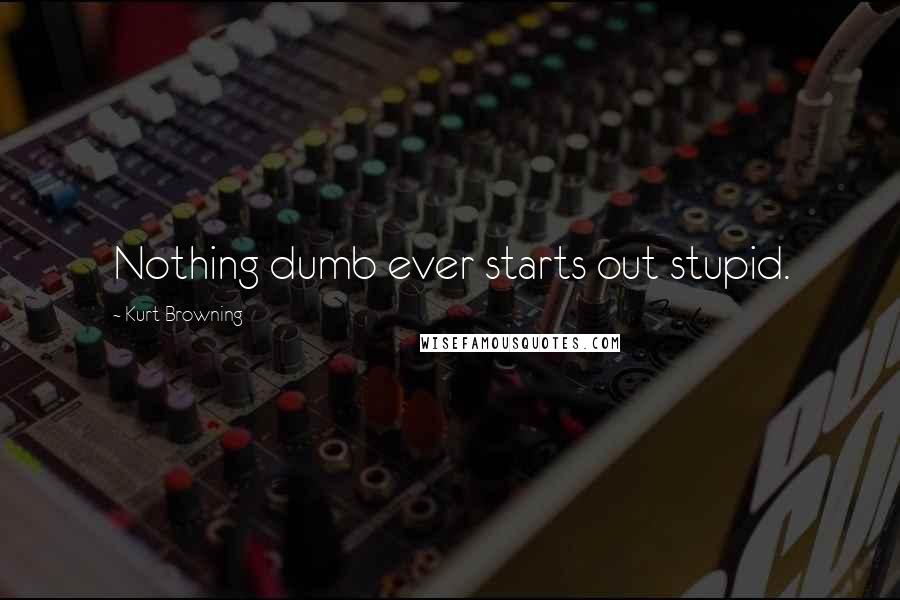Kurt Browning Quotes: Nothing dumb ever starts out stupid.