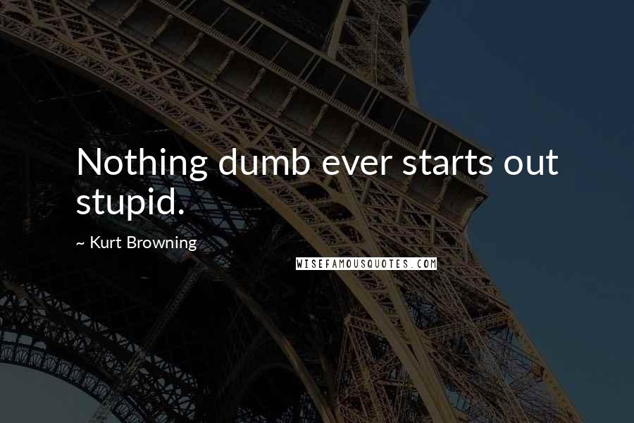 Kurt Browning Quotes: Nothing dumb ever starts out stupid.