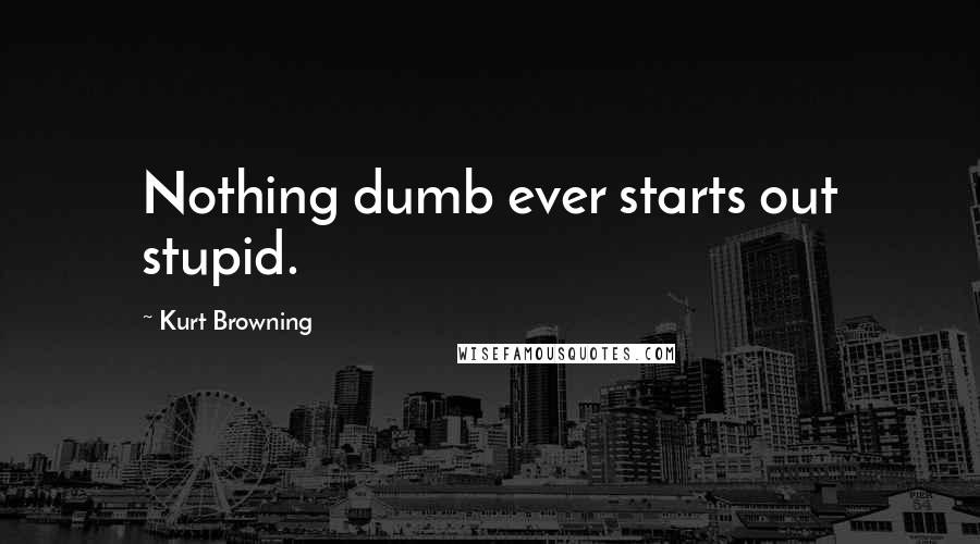 Kurt Browning Quotes: Nothing dumb ever starts out stupid.