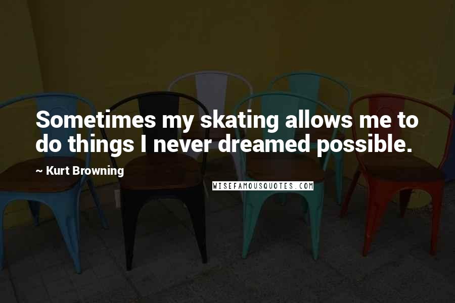 Kurt Browning Quotes: Sometimes my skating allows me to do things I never dreamed possible.