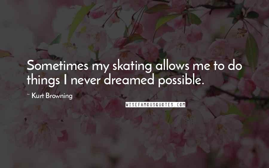 Kurt Browning Quotes: Sometimes my skating allows me to do things I never dreamed possible.