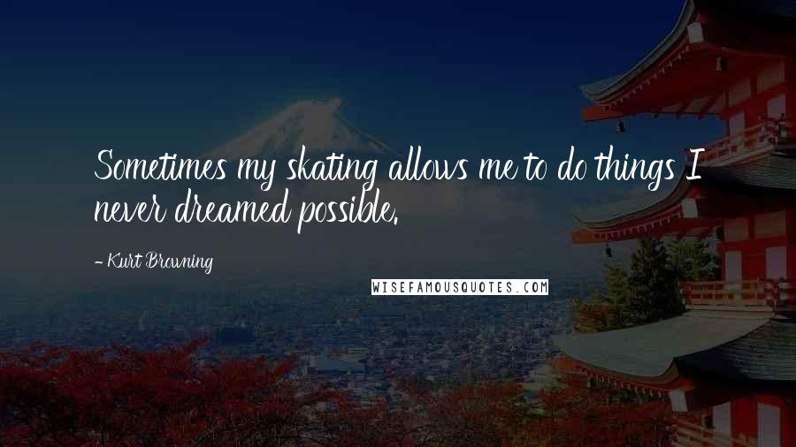 Kurt Browning Quotes: Sometimes my skating allows me to do things I never dreamed possible.