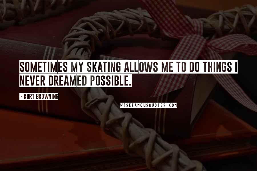 Kurt Browning Quotes: Sometimes my skating allows me to do things I never dreamed possible.