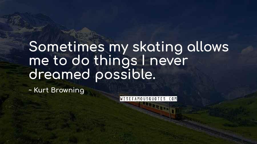 Kurt Browning Quotes: Sometimes my skating allows me to do things I never dreamed possible.