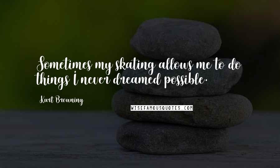 Kurt Browning Quotes: Sometimes my skating allows me to do things I never dreamed possible.