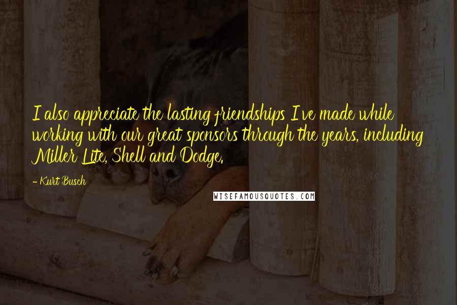 Kurt Busch Quotes: I also appreciate the lasting friendships I've made while working with our great sponsors through the years, including Miller Lite, Shell and Dodge.