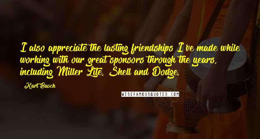 Kurt Busch Quotes: I also appreciate the lasting friendships I've made while working with our great sponsors through the years, including Miller Lite, Shell and Dodge.