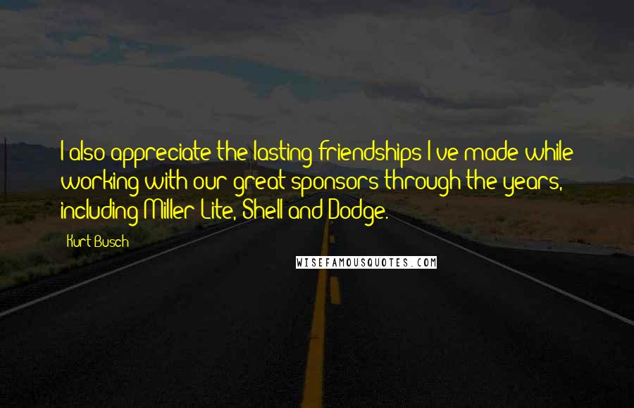 Kurt Busch Quotes: I also appreciate the lasting friendships I've made while working with our great sponsors through the years, including Miller Lite, Shell and Dodge.