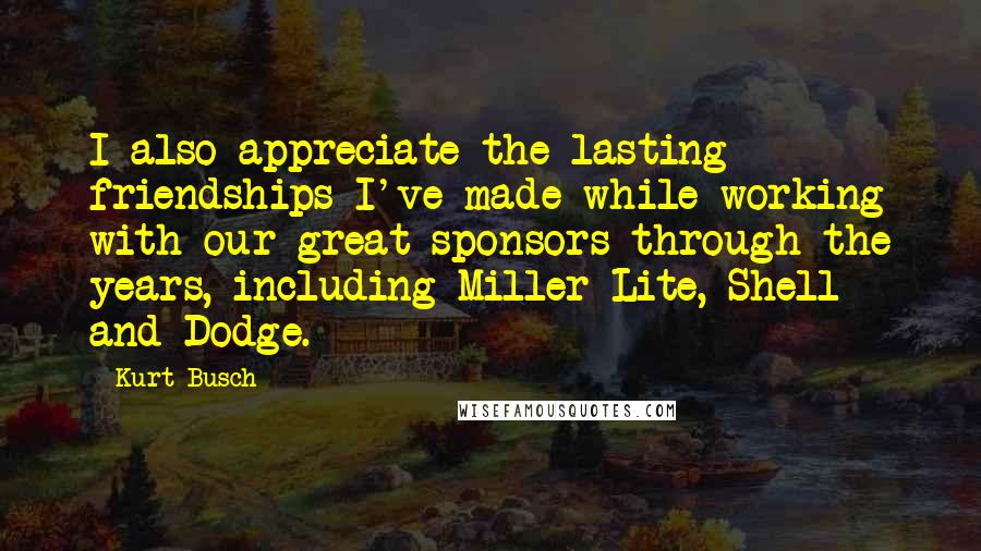 Kurt Busch Quotes: I also appreciate the lasting friendships I've made while working with our great sponsors through the years, including Miller Lite, Shell and Dodge.