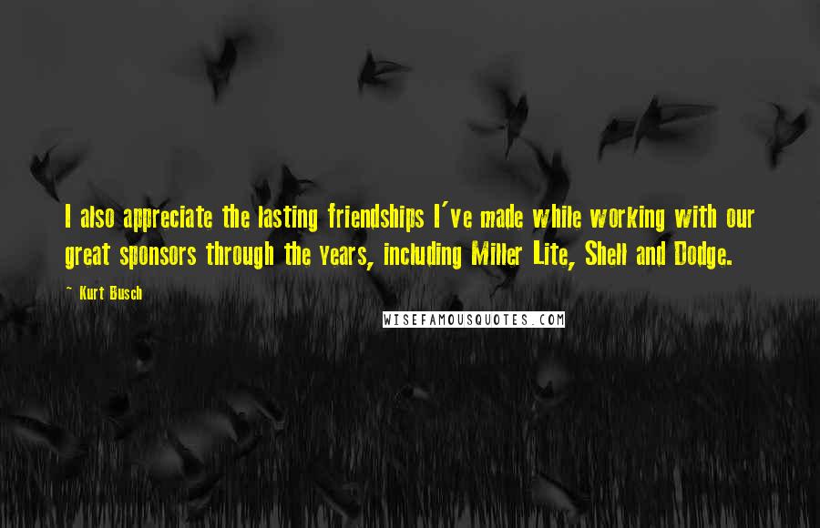 Kurt Busch Quotes: I also appreciate the lasting friendships I've made while working with our great sponsors through the years, including Miller Lite, Shell and Dodge.