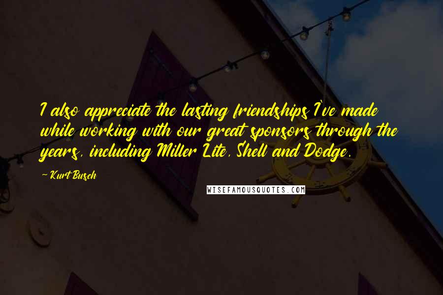 Kurt Busch Quotes: I also appreciate the lasting friendships I've made while working with our great sponsors through the years, including Miller Lite, Shell and Dodge.