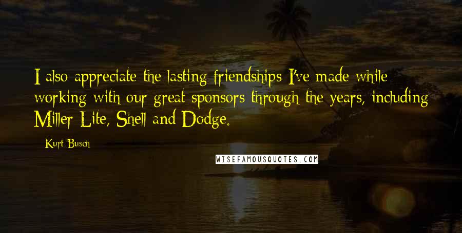 Kurt Busch Quotes: I also appreciate the lasting friendships I've made while working with our great sponsors through the years, including Miller Lite, Shell and Dodge.