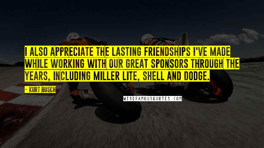 Kurt Busch Quotes: I also appreciate the lasting friendships I've made while working with our great sponsors through the years, including Miller Lite, Shell and Dodge.