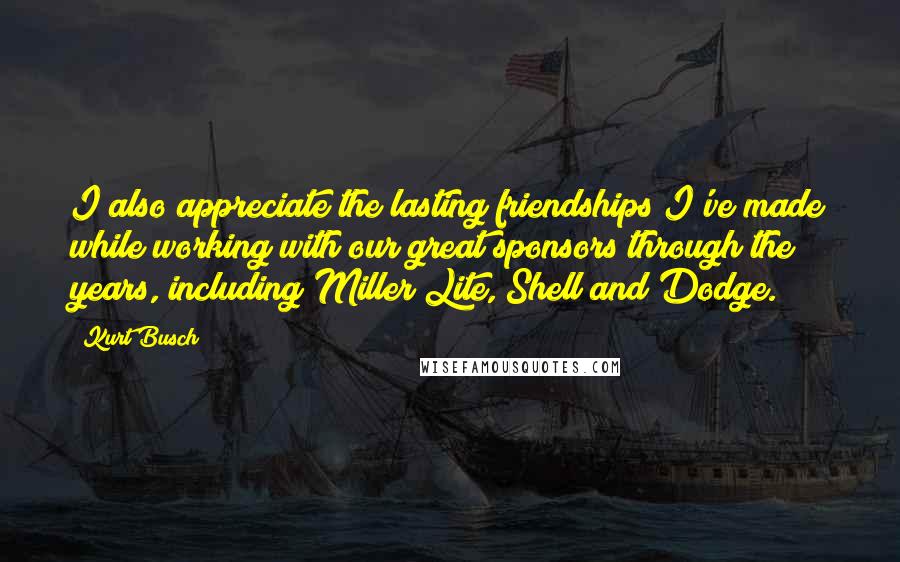 Kurt Busch Quotes: I also appreciate the lasting friendships I've made while working with our great sponsors through the years, including Miller Lite, Shell and Dodge.