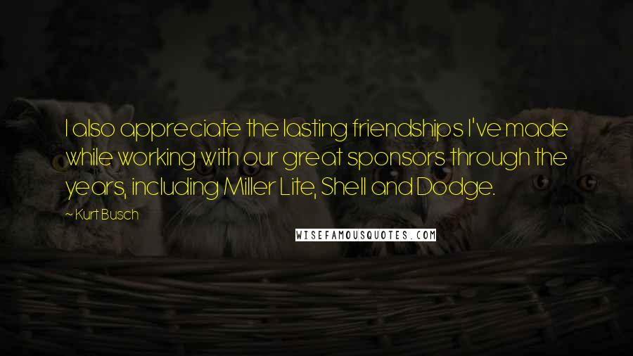 Kurt Busch Quotes: I also appreciate the lasting friendships I've made while working with our great sponsors through the years, including Miller Lite, Shell and Dodge.