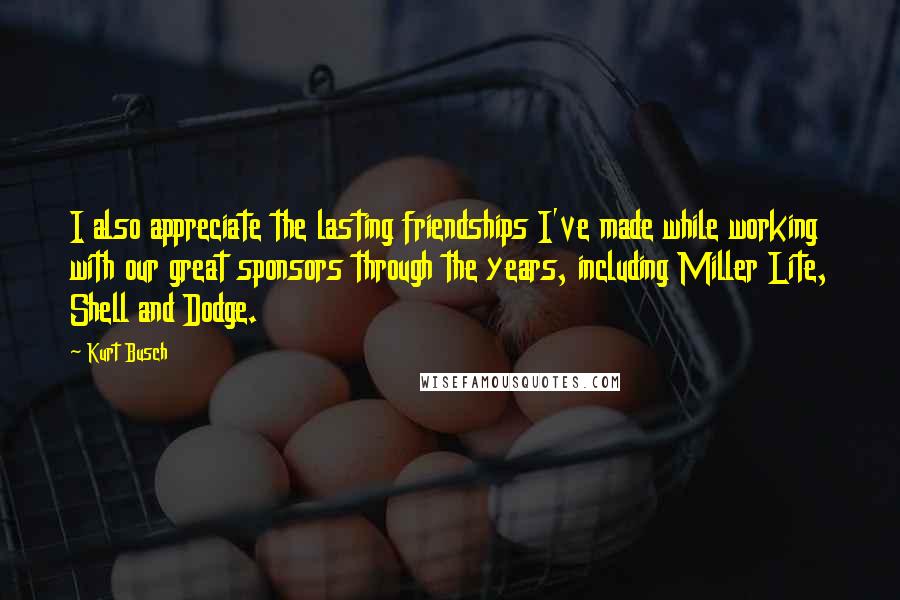 Kurt Busch Quotes: I also appreciate the lasting friendships I've made while working with our great sponsors through the years, including Miller Lite, Shell and Dodge.
