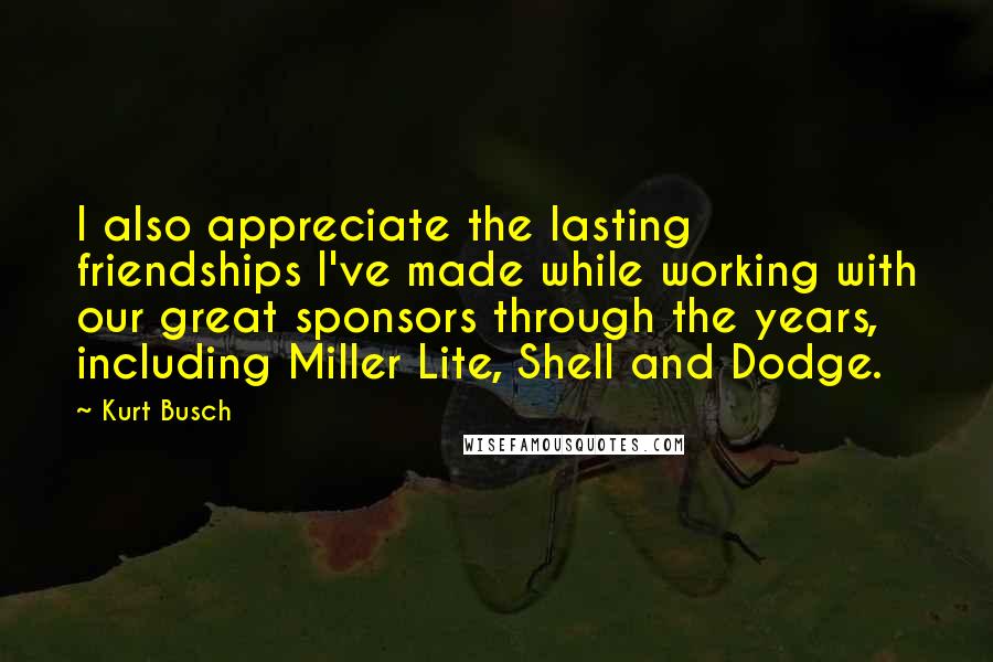 Kurt Busch Quotes: I also appreciate the lasting friendships I've made while working with our great sponsors through the years, including Miller Lite, Shell and Dodge.