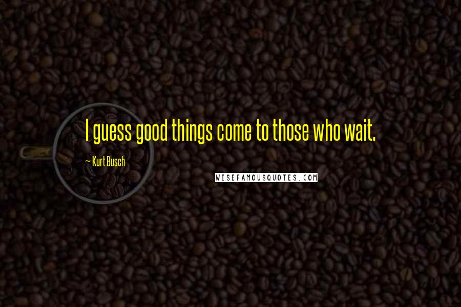 Kurt Busch Quotes: I guess good things come to those who wait.