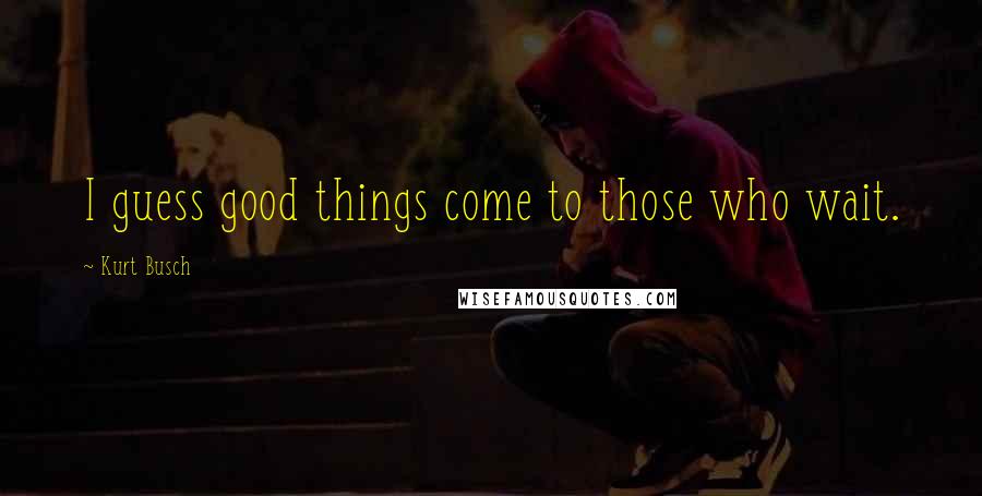 Kurt Busch Quotes: I guess good things come to those who wait.