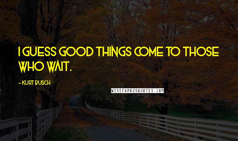 Kurt Busch Quotes: I guess good things come to those who wait.