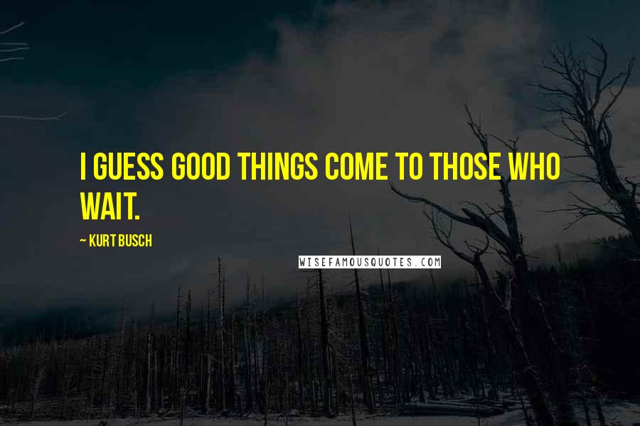 Kurt Busch Quotes: I guess good things come to those who wait.