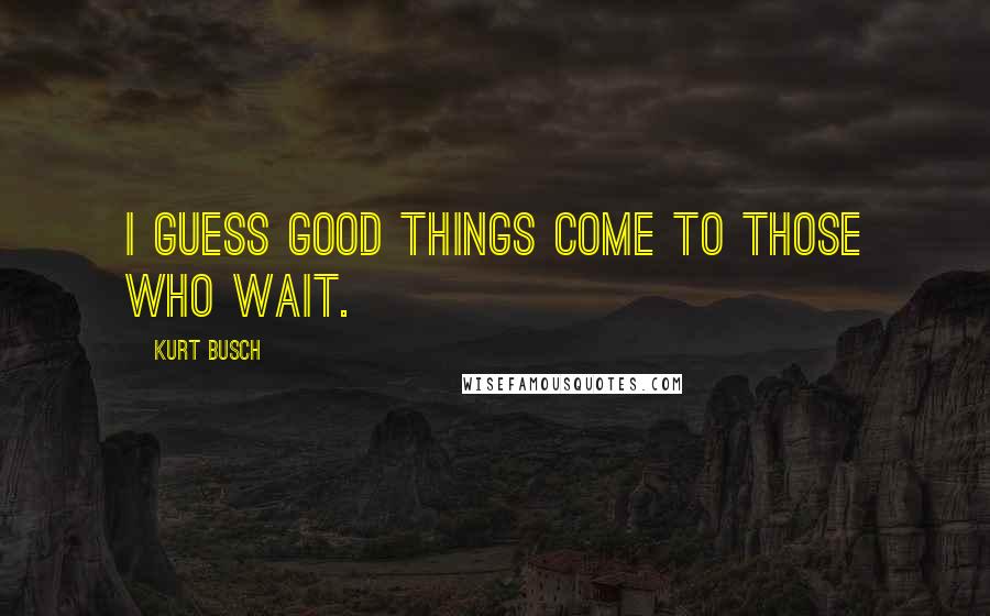 Kurt Busch Quotes: I guess good things come to those who wait.