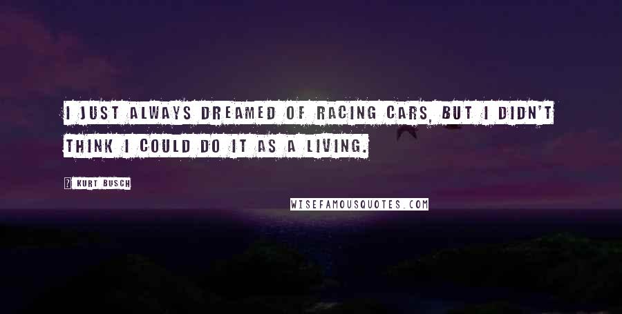 Kurt Busch Quotes: I just always dreamed of racing cars, but I didn't think I could do it as a living.