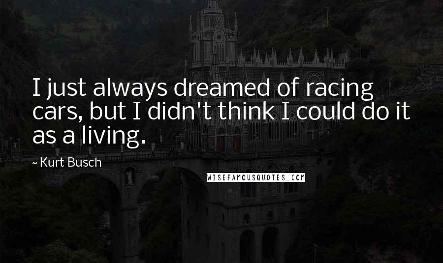 Kurt Busch Quotes: I just always dreamed of racing cars, but I didn't think I could do it as a living.