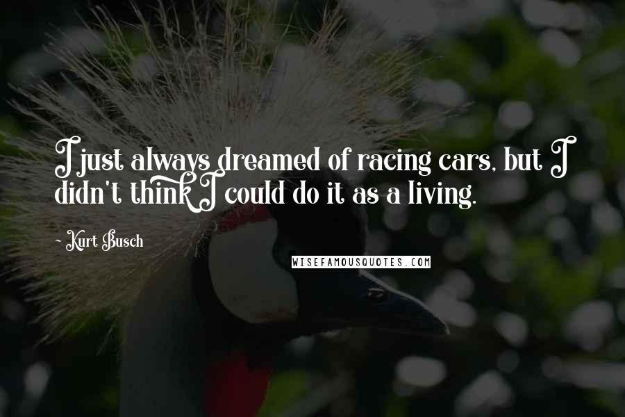 Kurt Busch Quotes: I just always dreamed of racing cars, but I didn't think I could do it as a living.