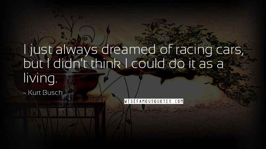 Kurt Busch Quotes: I just always dreamed of racing cars, but I didn't think I could do it as a living.