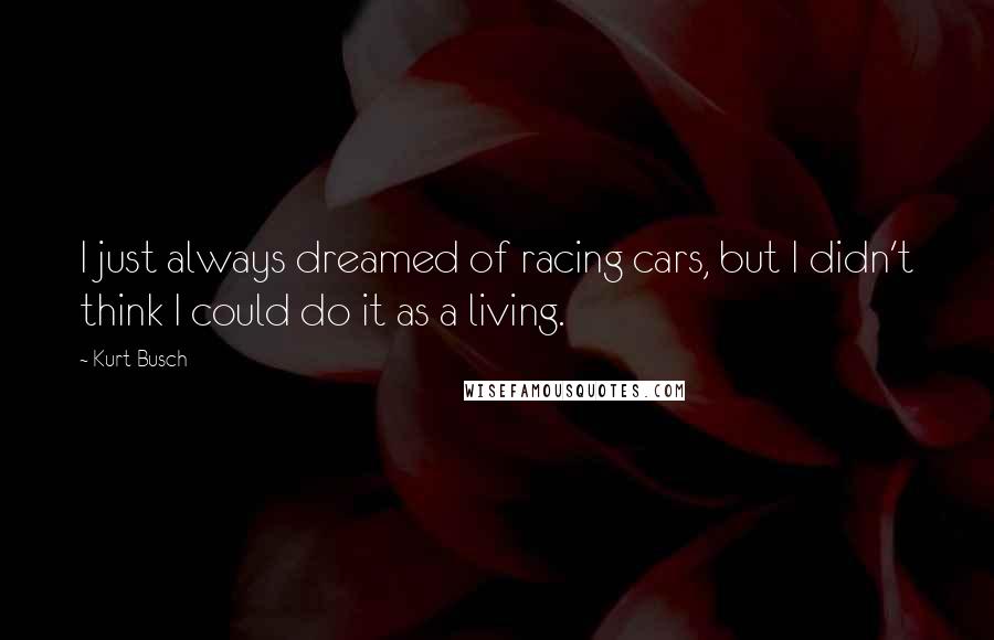 Kurt Busch Quotes: I just always dreamed of racing cars, but I didn't think I could do it as a living.