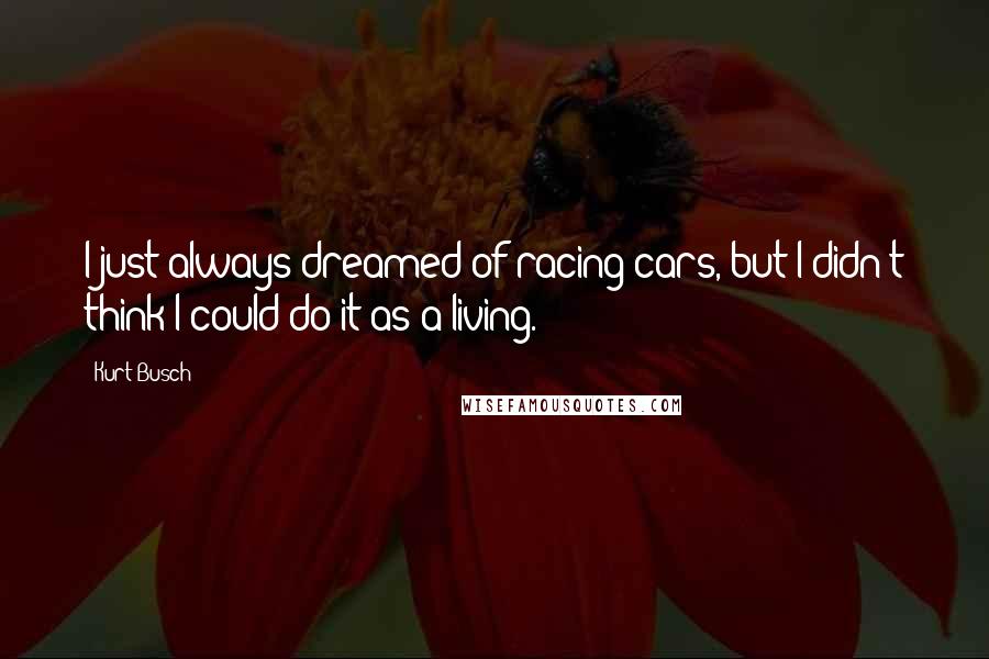 Kurt Busch Quotes: I just always dreamed of racing cars, but I didn't think I could do it as a living.