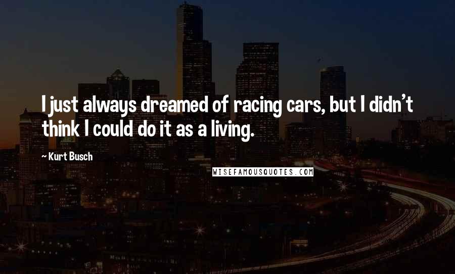 Kurt Busch Quotes: I just always dreamed of racing cars, but I didn't think I could do it as a living.