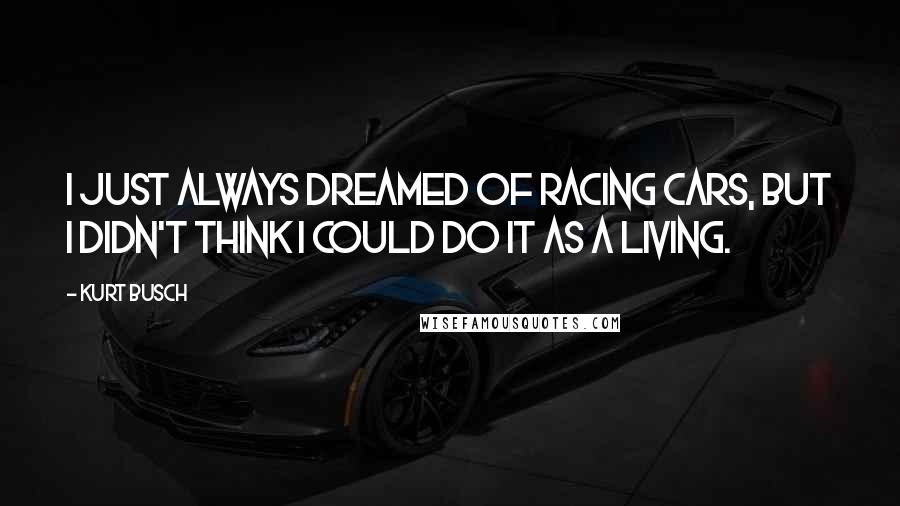 Kurt Busch Quotes: I just always dreamed of racing cars, but I didn't think I could do it as a living.