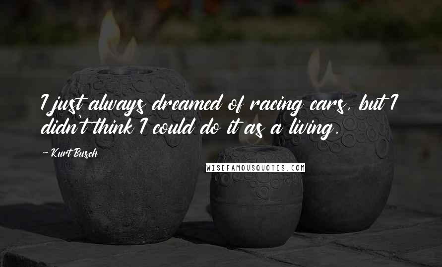 Kurt Busch Quotes: I just always dreamed of racing cars, but I didn't think I could do it as a living.