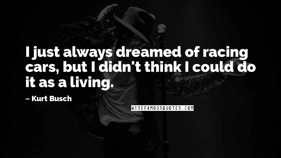 Kurt Busch Quotes: I just always dreamed of racing cars, but I didn't think I could do it as a living.