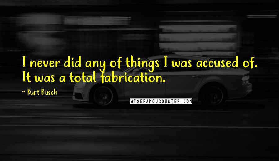 Kurt Busch Quotes: I never did any of things I was accused of. It was a total fabrication.