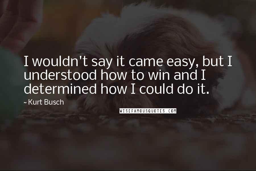 Kurt Busch Quotes: I wouldn't say it came easy, but I understood how to win and I determined how I could do it.