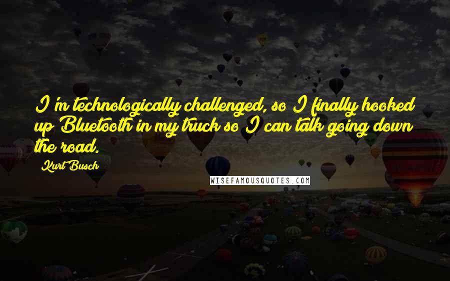 Kurt Busch Quotes: I'm technologically challenged, so I finally hooked up Bluetooth in my truck so I can talk going down the road.