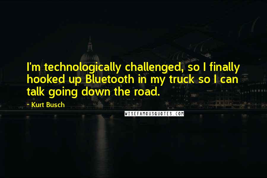 Kurt Busch Quotes: I'm technologically challenged, so I finally hooked up Bluetooth in my truck so I can talk going down the road.