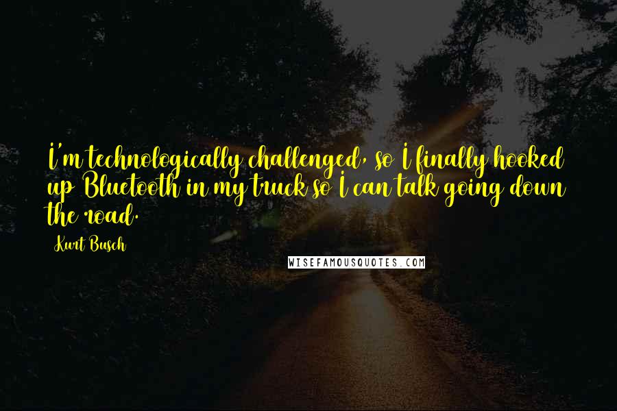 Kurt Busch Quotes: I'm technologically challenged, so I finally hooked up Bluetooth in my truck so I can talk going down the road.