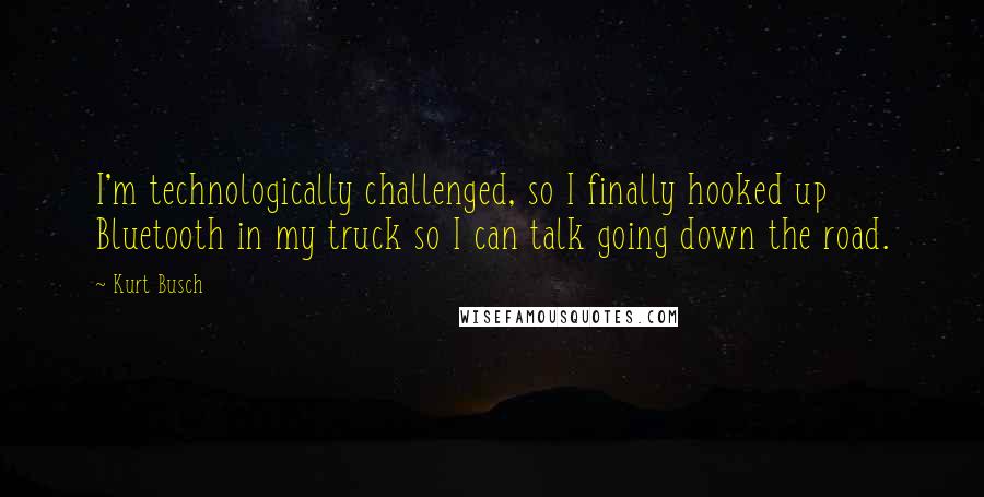 Kurt Busch Quotes: I'm technologically challenged, so I finally hooked up Bluetooth in my truck so I can talk going down the road.