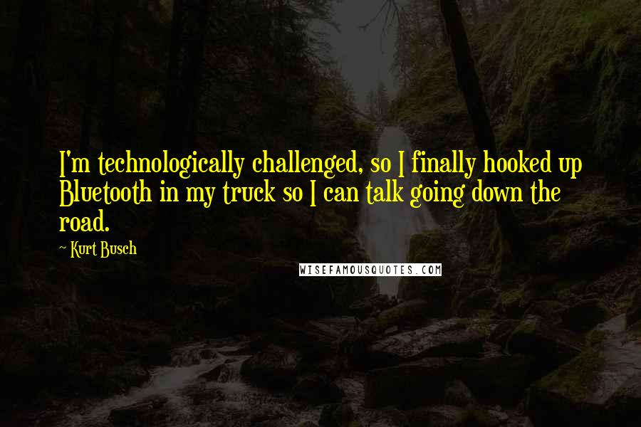 Kurt Busch Quotes: I'm technologically challenged, so I finally hooked up Bluetooth in my truck so I can talk going down the road.