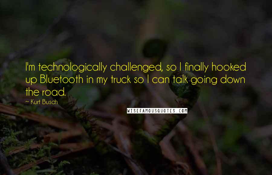 Kurt Busch Quotes: I'm technologically challenged, so I finally hooked up Bluetooth in my truck so I can talk going down the road.