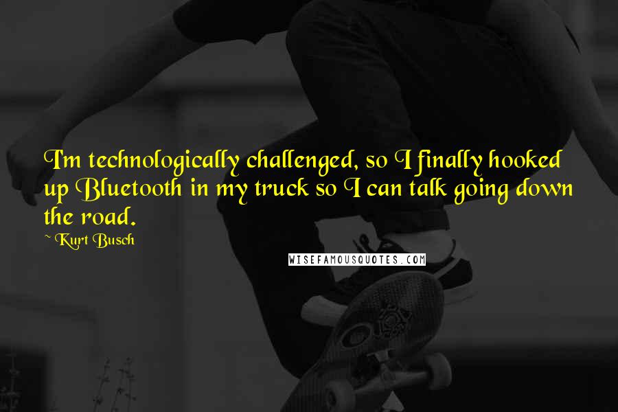 Kurt Busch Quotes: I'm technologically challenged, so I finally hooked up Bluetooth in my truck so I can talk going down the road.