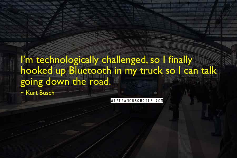 Kurt Busch Quotes: I'm technologically challenged, so I finally hooked up Bluetooth in my truck so I can talk going down the road.