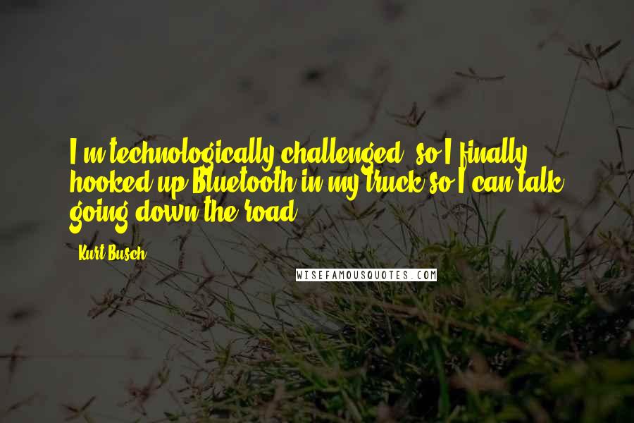 Kurt Busch Quotes: I'm technologically challenged, so I finally hooked up Bluetooth in my truck so I can talk going down the road.