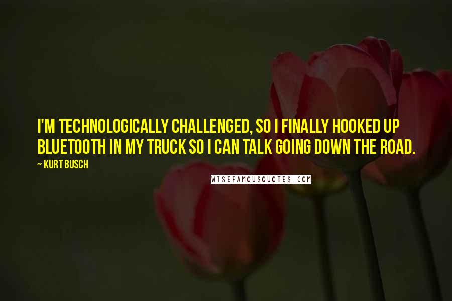 Kurt Busch Quotes: I'm technologically challenged, so I finally hooked up Bluetooth in my truck so I can talk going down the road.