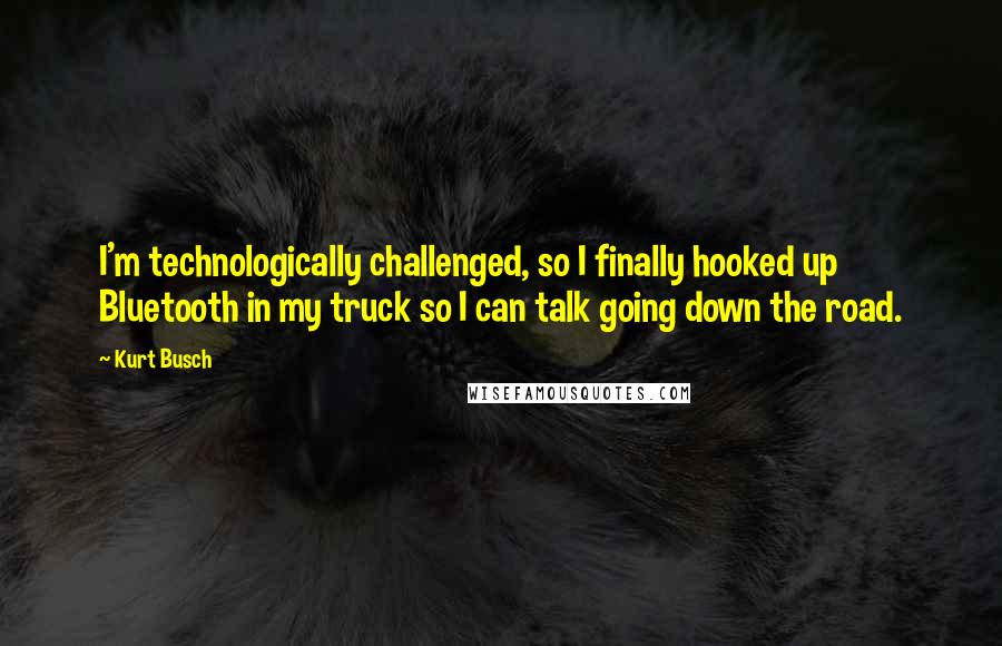 Kurt Busch Quotes: I'm technologically challenged, so I finally hooked up Bluetooth in my truck so I can talk going down the road.